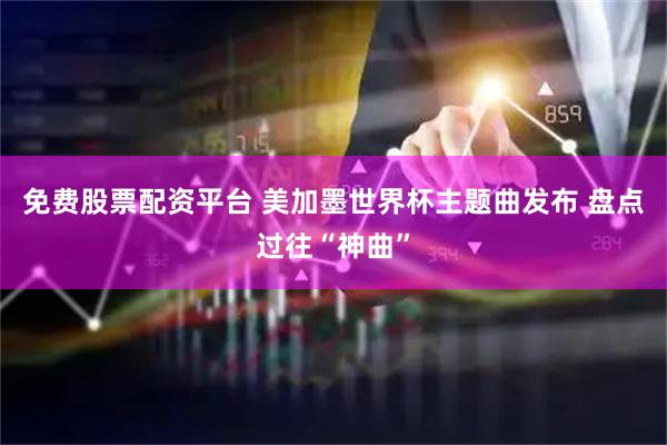 免费股票配资平台 美加墨世界杯主题曲发布 盘点过往“神曲”