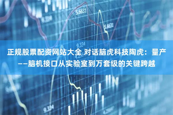 正规股票配资网站大全 对话脑虎科技陶虎：量产——脑机接口从实验室到万套级的关键跨越