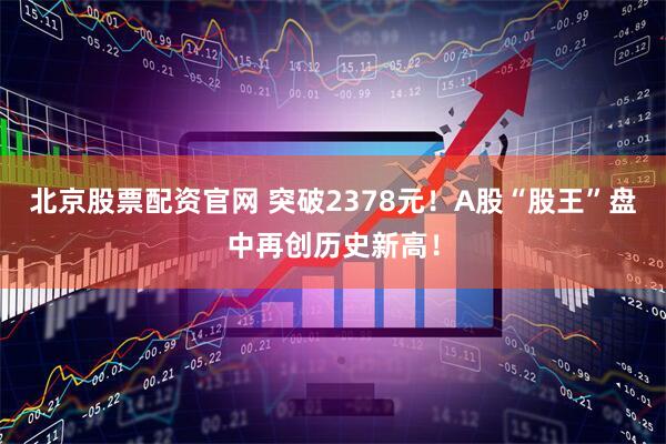 北京股票配资官网 突破2378元！A股“股王”盘中再创历史新高！
