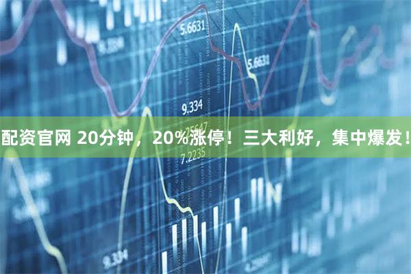 配资官网 20分钟,20%涨停!三大利好,集中爆发!