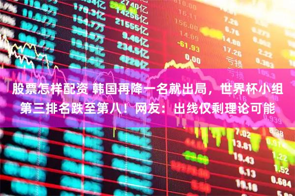股票怎样配资 韩国再降一名就出局，世界杯小组第三排名跌至第八！网友：出线仅剩理论可能