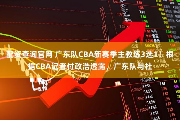 配资查询官网 广东队CBA新赛季主教练3选1！根据CBA记者付政浩透露，广东队与杜