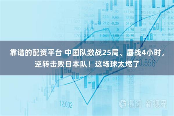 靠谱的配资平台 中国队激战25局、鏖战4小时，逆转击败日本队！这场球太燃了