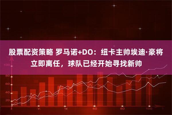 股票配资策略 罗马诺+DO:纽卡主帅埃迪·豪将立即离任,球队已经开始寻找新帅