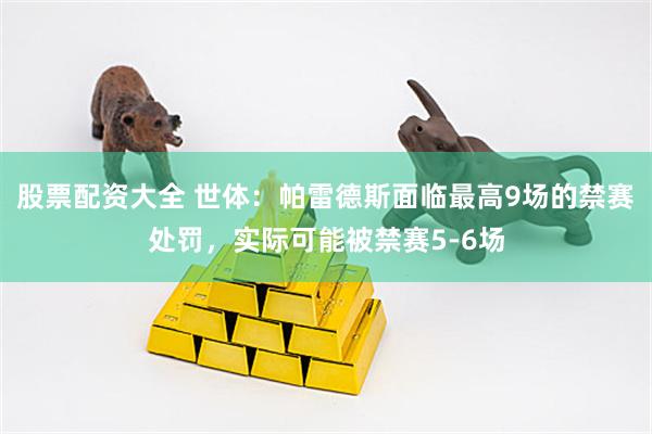 股票配资大全 世体：帕雷德斯面临最高9场的禁赛处罚，实际可能被禁赛5-6场